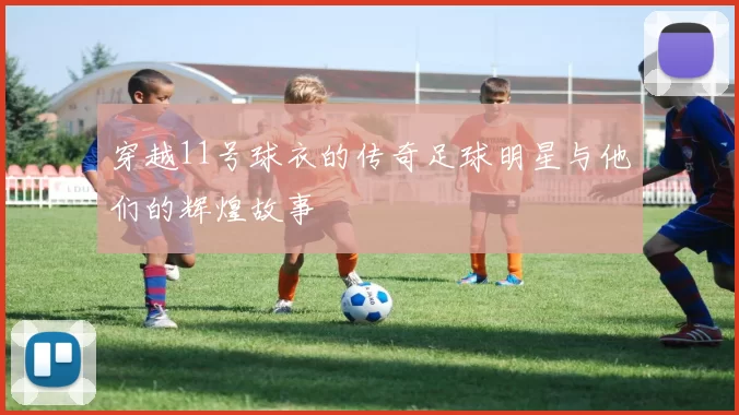 穿越11号球衣的传奇足球明星与他们的辉煌故事