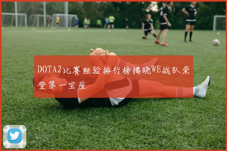 DOTA2比赛经验排行榜揭晓WE战队荣登第一宝座