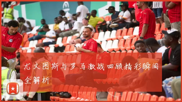 尤文图斯与罗马激战回顾精彩瞬间全解析