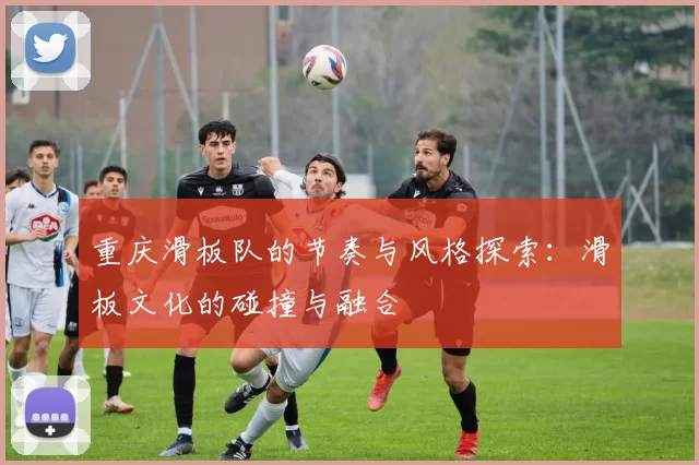 重庆滑板队的节奏与风格探索：滑板文化的碰撞与融合
