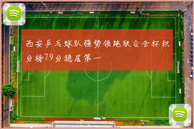 西安乒乓球队强势领跑联合会杯积分榜79分稳居第一