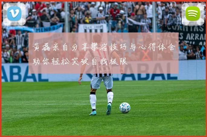 黄磊亲自分享攀岩技巧与心得体会助你轻松突破自我极限