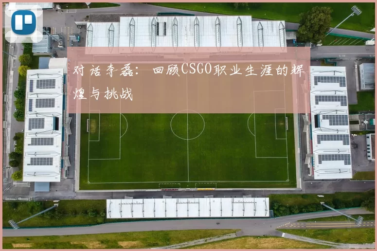 对话李磊：回顾CSGO职业生涯的辉煌与挑战