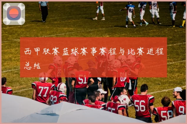 西甲联赛蓝球赛事赛程与比赛进程总结