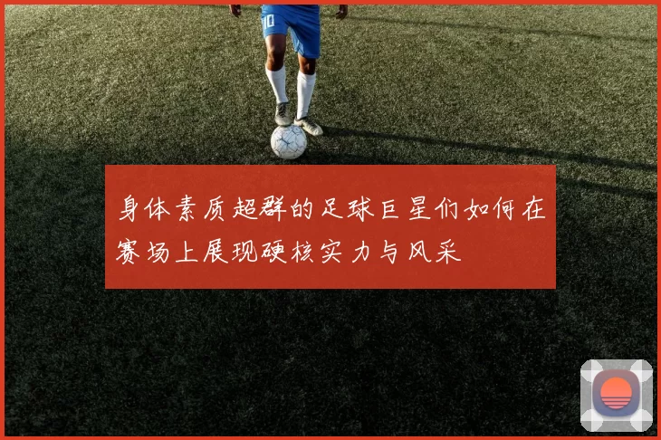 身体素质超群的足球巨星们如何在赛场上展现硬核实力与风采