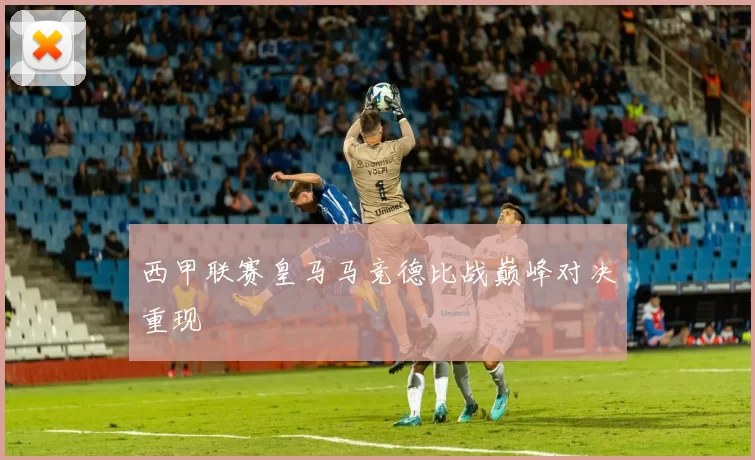 西甲联赛皇马马竞德比战巅峰对决重现