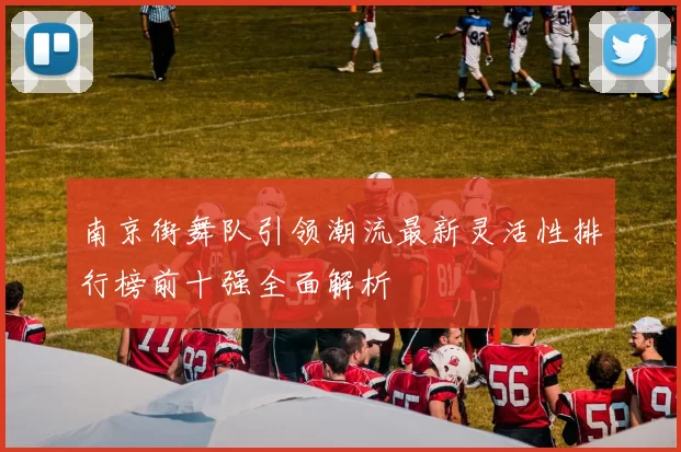 南京街舞队引领潮流最新灵活性排行榜前十强全面解析