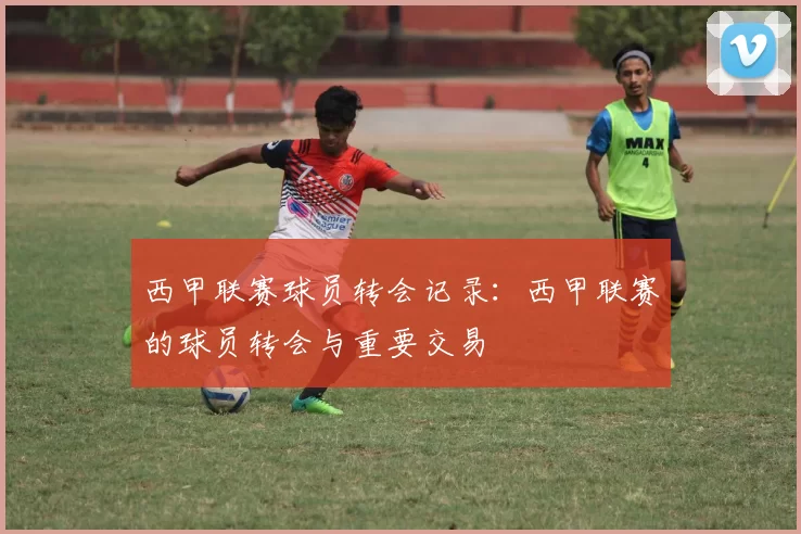 西甲联赛球员转会记录：西甲联赛的球员转会与重要交易