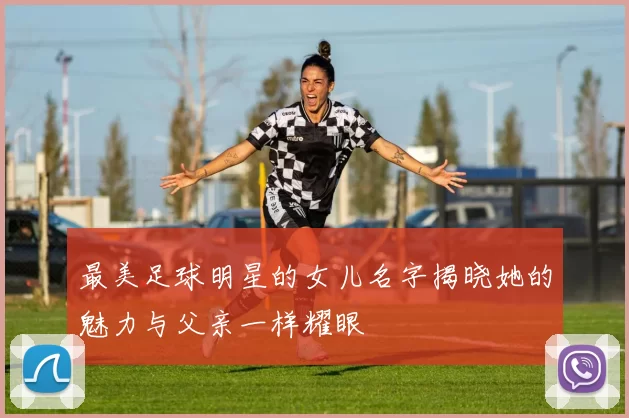 最美足球明星的女儿名字揭晓她的魅力与父亲一样耀眼