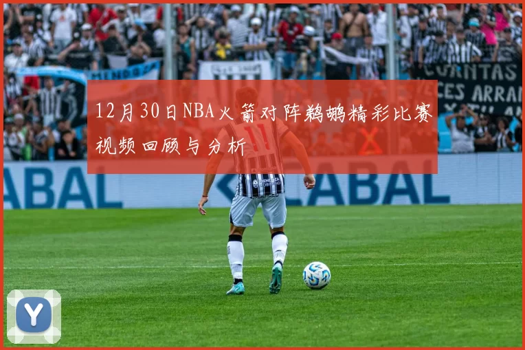 12月30日NBA火箭对阵鹈鹕精彩比赛视频回顾与分析