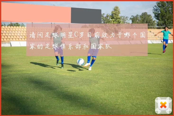请问足球明星C罗目前效力于哪个国家的足球俱乐部和国家队