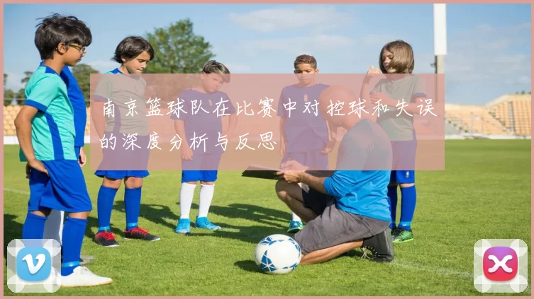 南京篮球队在比赛中对控球和失误的深度分析与反思