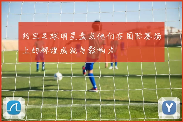 约旦足球明星盘点他们在国际赛场上的辉煌成就与影响力