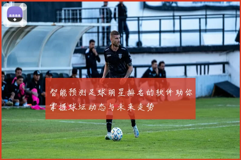 智能预测足球明星排名的软件助你掌握球坛动态与未来走势