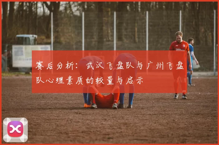 赛后分析：武汉飞盘队与广州飞盘队心理素质的较量与启示