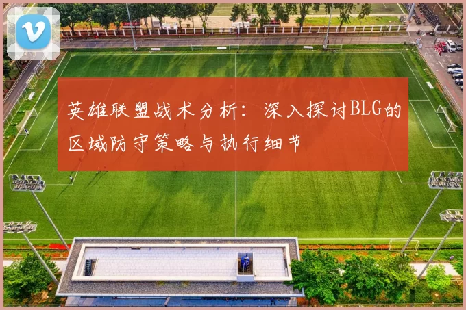 英雄联盟战术分析：深入探讨BLG的区域防守策略与执行细节