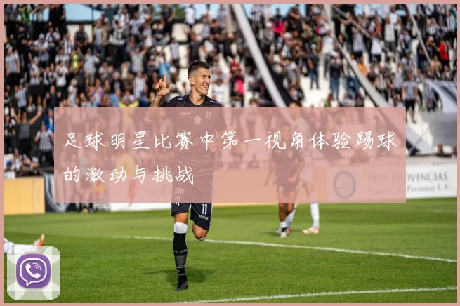 足球明星比赛中第一视角体验踢球的激动与挑战