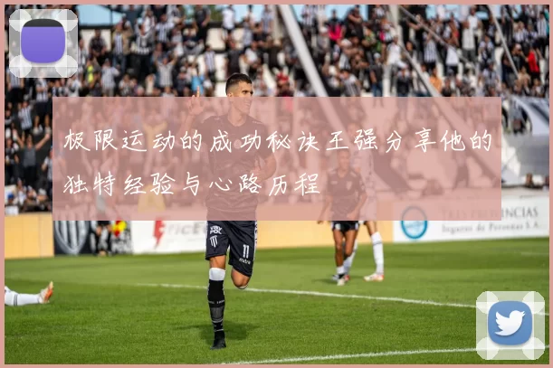 极限运动的成功秘诀王强分享他的独特经验与心路历程