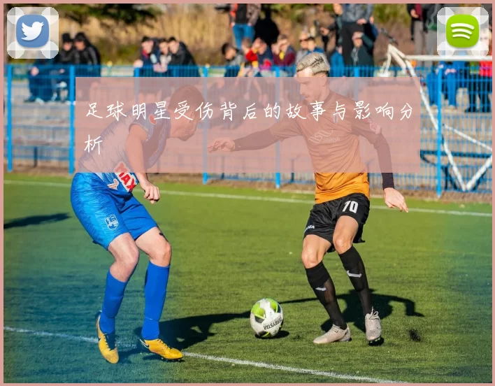 足球明星受伤背后的故事与影响分析