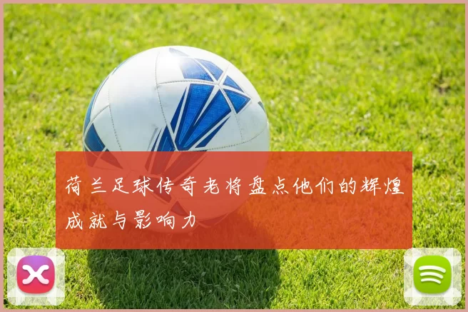 荷兰足球传奇老将盘点他们的辉煌成就与影响力