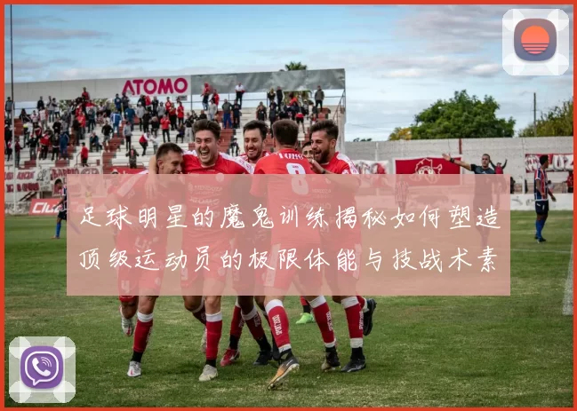 足球明星的魔鬼训练揭秘如何塑造顶级运动员的极限体能与技战术素养