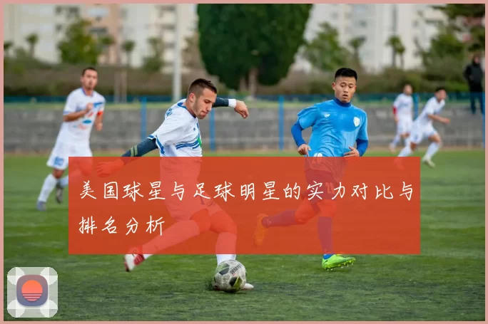 美国球星与足球明星的实力对比与排名分析