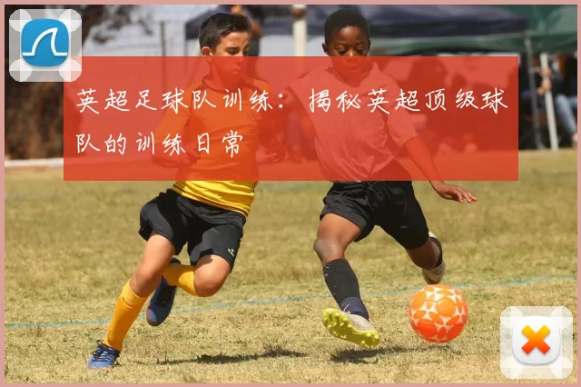 英超足球队训练：揭秘英超顶级球队的训练日常