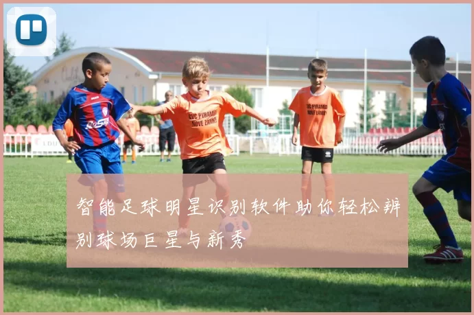 智能足球明星识别软件助你轻松辨别球场巨星与新秀