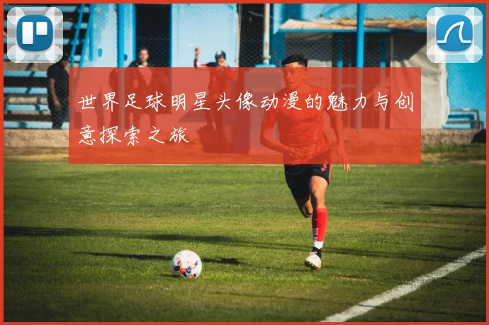世界足球明星头像动漫的魅力与创意探索之旅