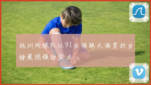 杭州网球队以91分领跑大满贯积分榜展现强劲实力