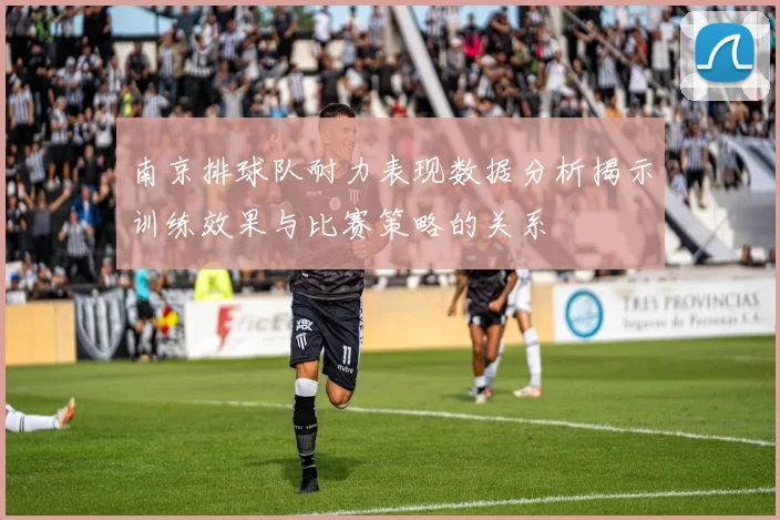 南京排球队耐力表现数据分析揭示训练效果与比赛策略的关系