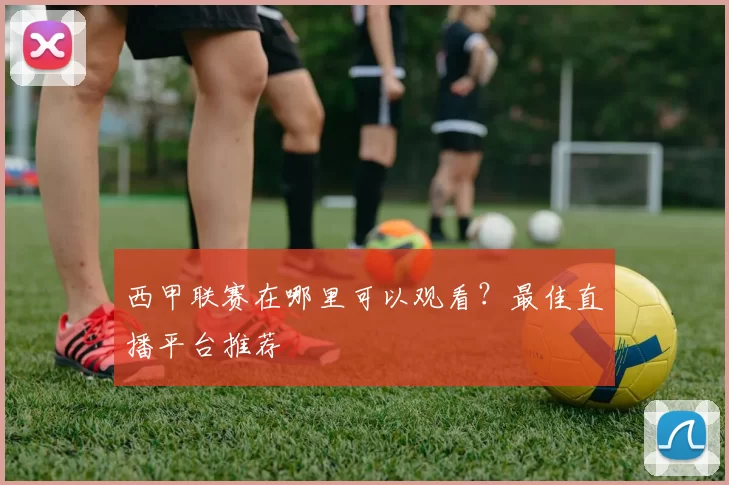 西甲联赛在哪里可以观看？最佳直播平台推荐