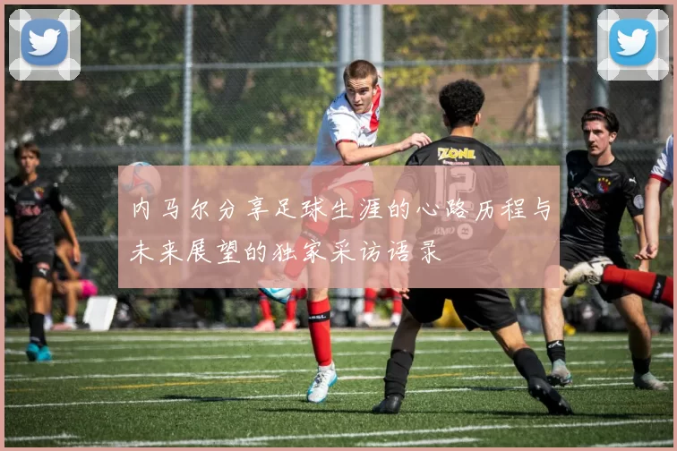 内马尔分享足球生涯的心路历程与未来展望的独家采访语录