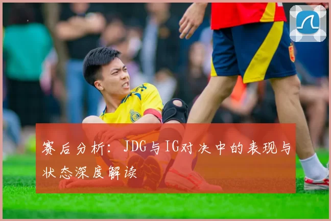 赛后分析：JDG与IG对决中的表现与状态深度解读