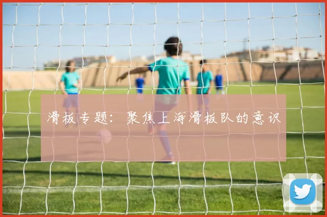 滑板专题：聚焦上海滑板队的意识
