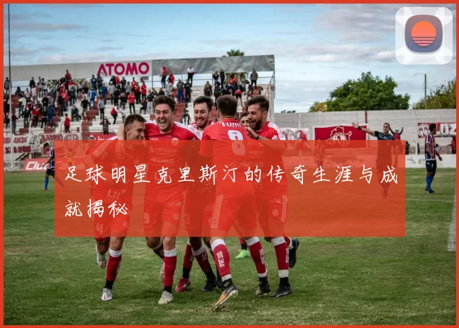 足球明星克里斯汀的传奇生涯与成就揭秘
