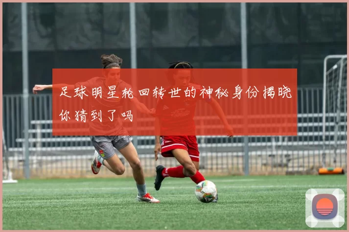 足球明星轮回转世的神秘身份揭晓你猜到了吗