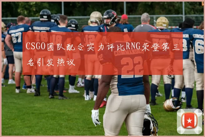 CSGO团队配合实力评比RNG荣登第三名引发热议