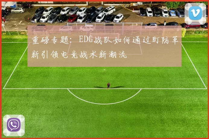 重磅专题：EDG战队如何通过盯防革新引领电竞战术新潮流