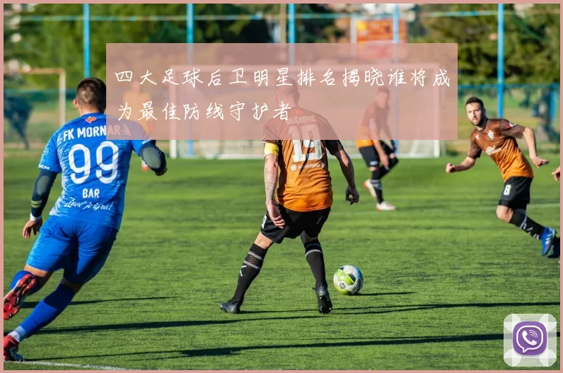 四大足球后卫明星排名揭晓谁将成为最佳防线守护者