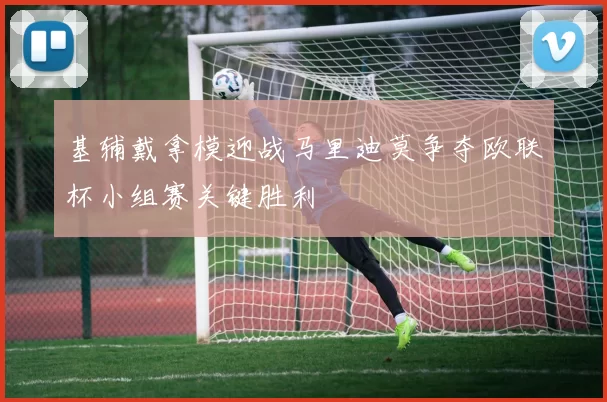 基辅戴拿模迎战马里迪莫争夺欧联杯小组赛关键胜利