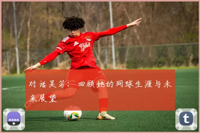 对话吴芳：回顾她的网球生涯与未来展望