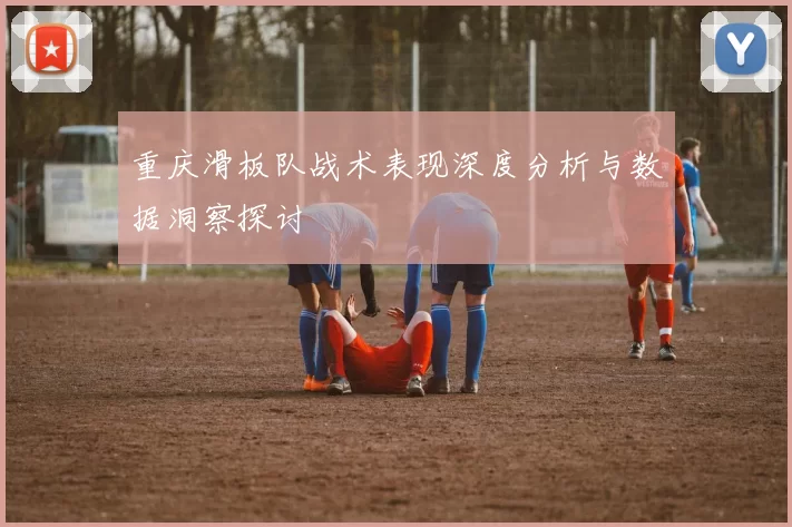 重庆滑板队战术表现深度分析与数据洞察探讨