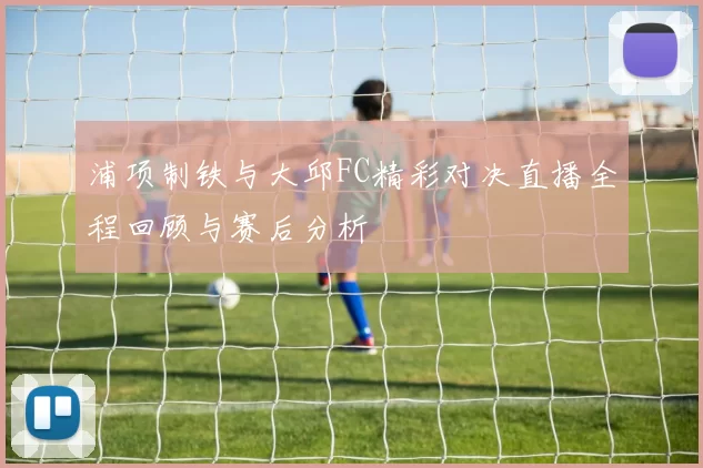 浦项制铁与大邱FC精彩对决直播全程回顾与赛后分析
