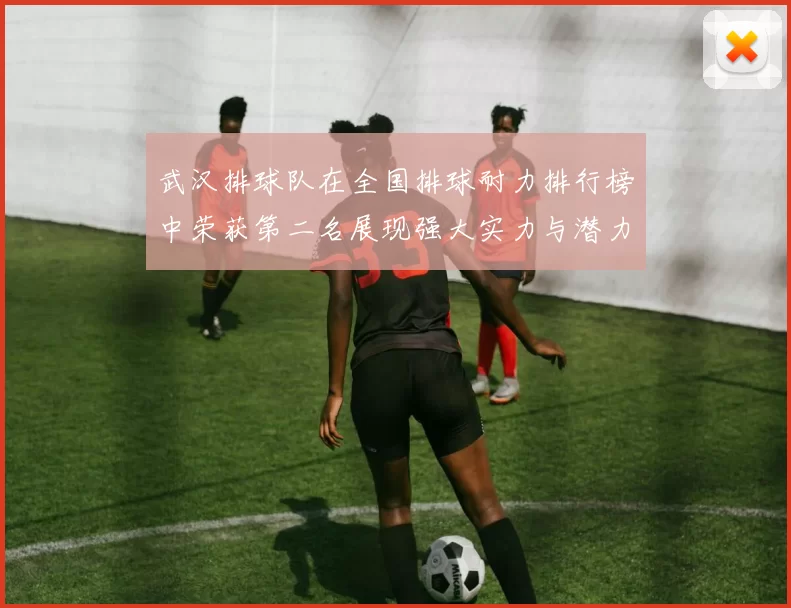 武汉排球队在全国排球耐力排行榜中荣获第二名展现强大实力与潜力