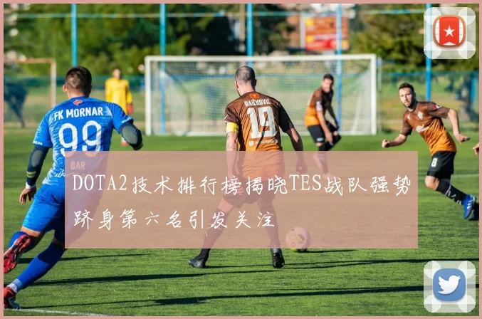 DOTA2技术排行榜揭晓TES战队强势跻身第六名引发关注