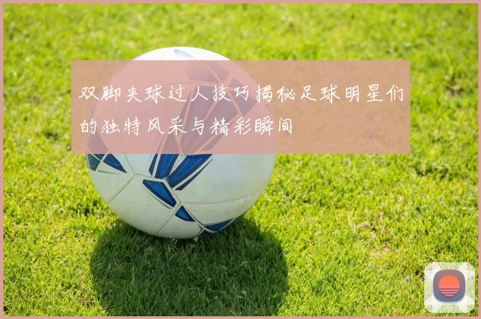 双脚夹球过人技巧揭秘足球明星们的独特风采与精彩瞬间