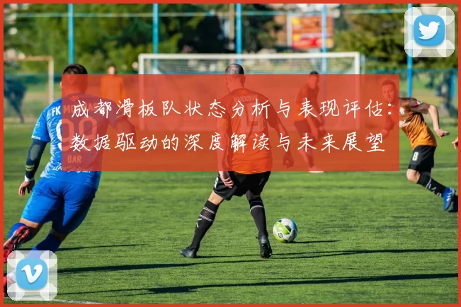 成都滑板队状态分析与表现评估：数据驱动的深度解读与未来展望