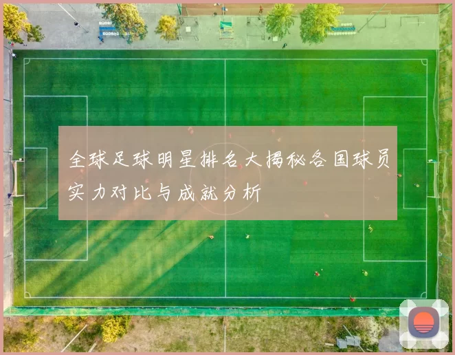 全球足球明星排名大揭秘各国球员实力对比与成就分析