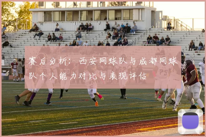 赛后分析：西安网球队与成都网球队个人能力对比与表现评估
